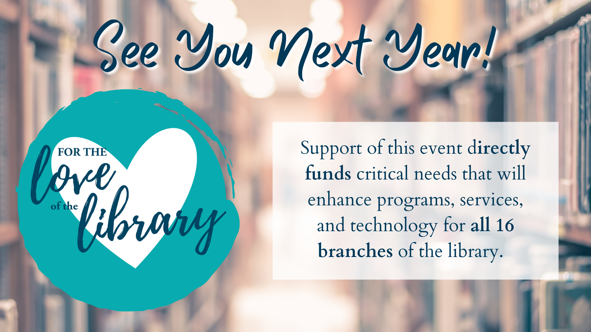 For the Love of the Library banner: See You Next Year! "Support of this event directly funds critical needs that will enhance programs, services, and technology for all 16 branches of the library"