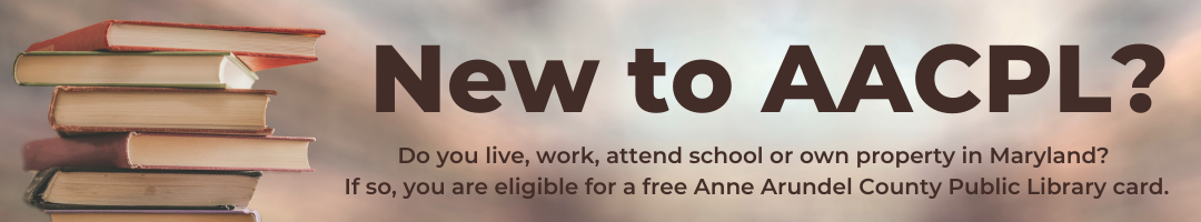 Banner that reads "New to AACPL? Do you live, work, attend school or own property in Maryland? If so, you are eligible for a free Anne Arundel County Public Library Card."