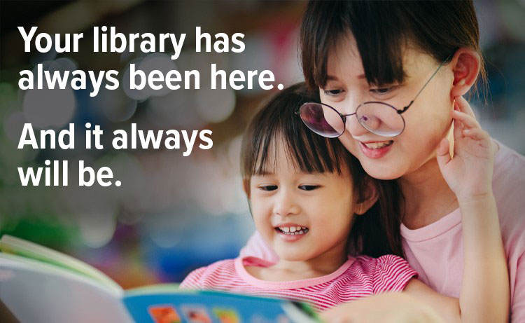 Mom and daughter reading with the text "Your library has always been here. And it always will be."
