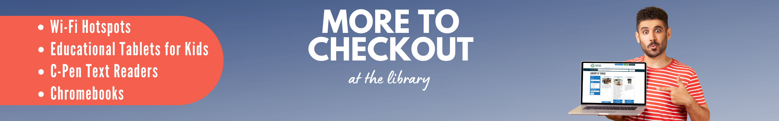 More to Checkout at the Library. Wi-Fi Hotspots. Educational Tablets for Kids. C-Pen Text Readers. Chromebooks.